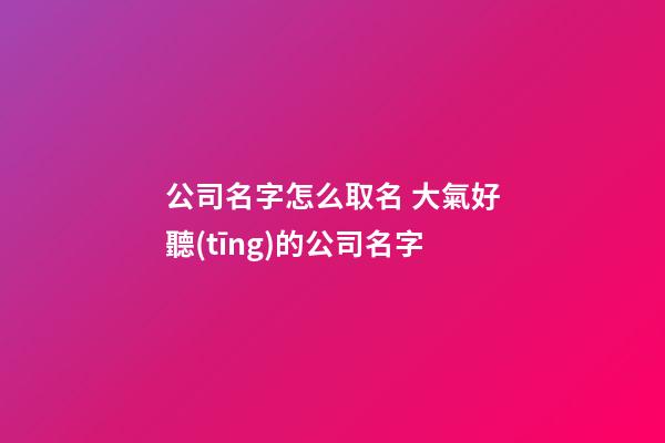 公司名字怎么取名 大氣好聽(tīng)的公司名字-第1張-公司起名-玄機(jī)派